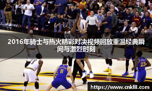 2016年骑士与热火精彩对决视频回放重温经典瞬间与激烈时刻