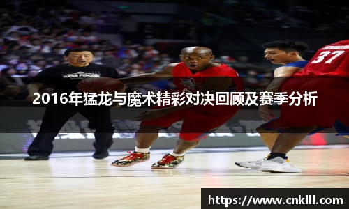 2016年猛龙与魔术精彩对决回顾及赛季分析